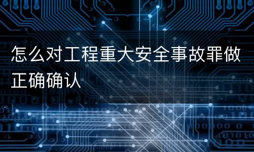 怎么对工程重大安全事故罪做正确确认