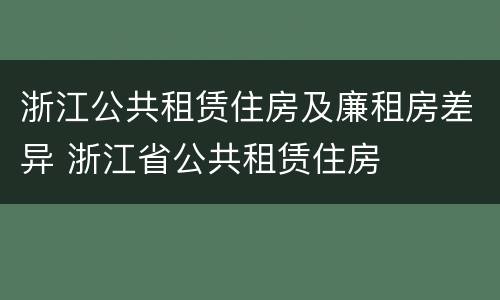 浙江公共租赁住房及廉租房差异 浙江省公共租赁住房