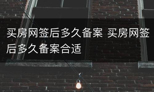 买房网签后多久备案 买房网签后多久备案合适