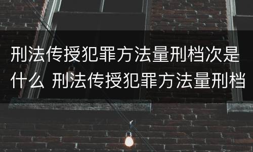 刑法传授犯罪方法量刑档次是什么 刑法传授犯罪方法量刑档次是什么意思