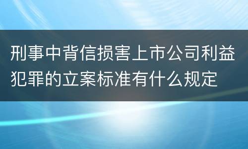 刑事中背信损害上市公司利益犯罪的立案标准有什么规定
