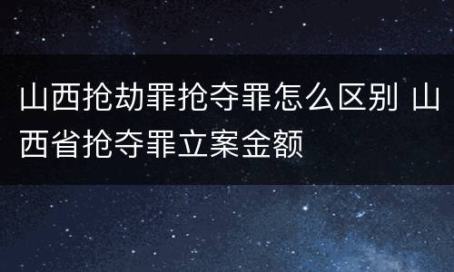 山西抢劫罪抢夺罪怎么区别 山西省抢夺罪立案金额
