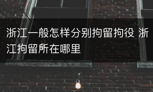 浙江一般怎样分别拘留拘役 浙江拘留所在哪里