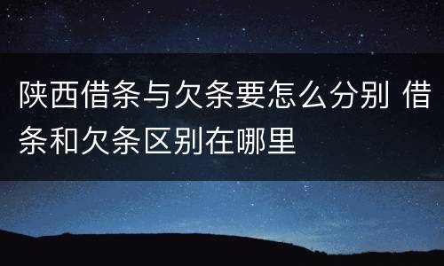 陕西借条与欠条要怎么分别 借条和欠条区别在哪里