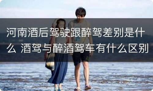 河南酒后驾驶跟醉驾差别是什么 酒驾与醉酒驾车有什么区别