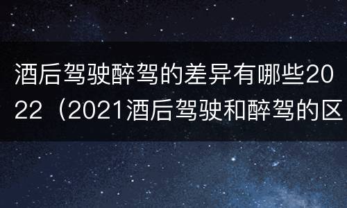 酒后驾驶醉驾的差异有哪些2022（2021酒后驾驶和醉驾的区别）