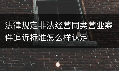 法律规定非法经营同类营业案件追诉标准怎么样认定