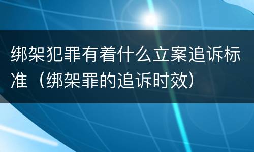 绑架犯罪有着什么立案追诉标准（绑架罪的追诉时效）