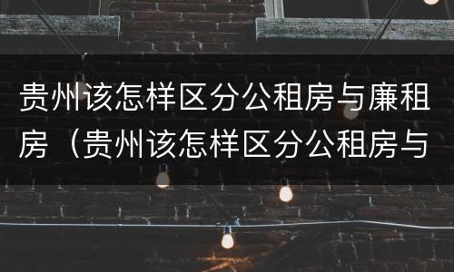 贵州该怎样区分公租房与廉租房（贵州该怎样区分公租房与廉租房的区别）