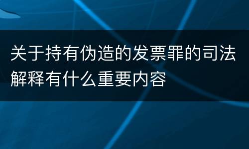 关于持有伪造的发票罪的司法解释有什么重要内容