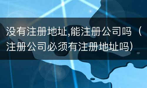 没有注册地址,能注册公司吗（注册公司必须有注册地址吗）