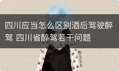 四川应当怎么区别酒后驾驶醉驾 四川省醉驾若干问题
