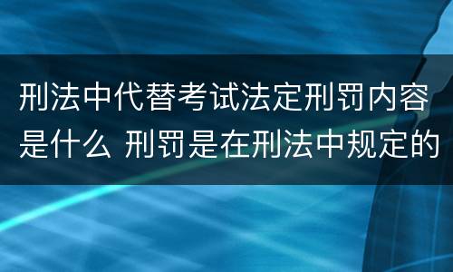 刑法中代替考试法定刑罚内容是什么 刑罚是在刑法中规定的