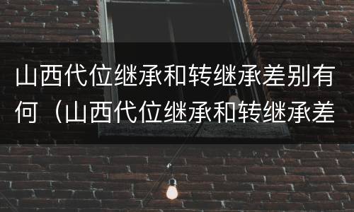 山西代位继承和转继承差别有何（山西代位继承和转继承差别有何不同）