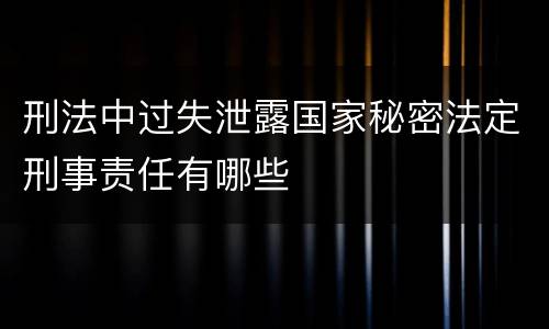 刑法中过失泄露国家秘密法定刑事责任有哪些