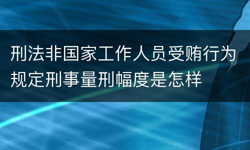 刑法非国家工作人员受贿行为规定刑事量刑幅度是怎样