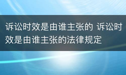 诉讼时效是由谁主张的 诉讼时效是由谁主张的法律规定