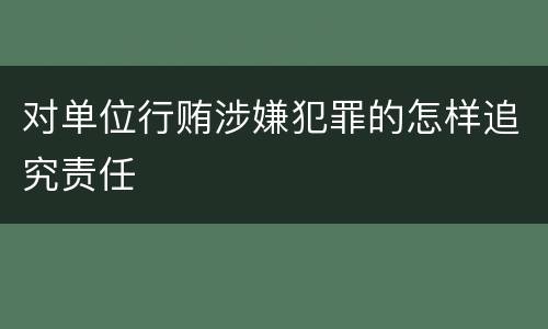 对单位行贿涉嫌犯罪的怎样追究责任