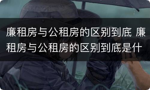 廉租房与公租房的区别到底 廉租房与公租房的区别到底是什么