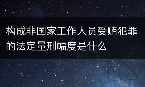 构成非国家工作人员受贿犯罪的法定量刑幅度是什么