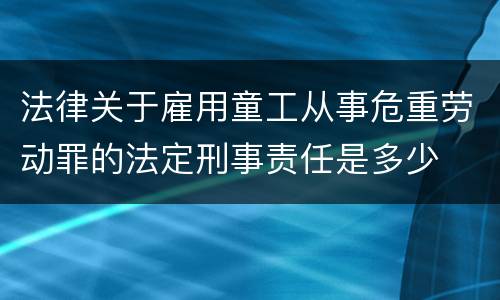 法律关于雇用童工从事危重劳动罪的法定刑事责任是多少