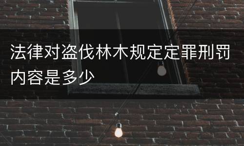 法律对盗伐林木规定定罪刑罚内容是多少