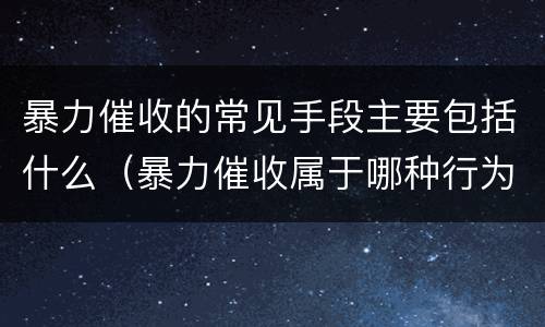 暴力催收的常见手段主要包括什么（暴力催收属于哪种行为）