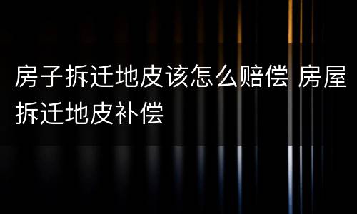 房子拆迁地皮该怎么赔偿 房屋拆迁地皮补偿