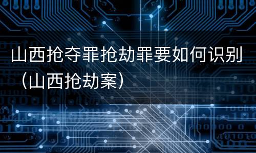 山西抢夺罪抢劫罪要如何识别（山西抢劫案）