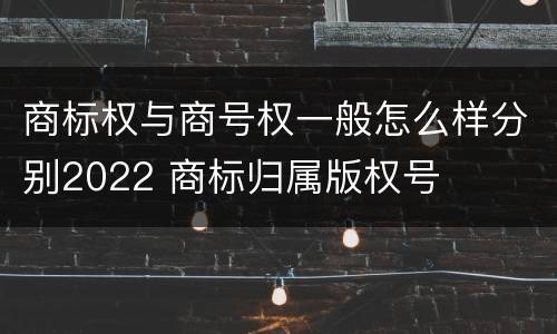 商标权与商号权一般怎么样分别2022 商标归属版权号