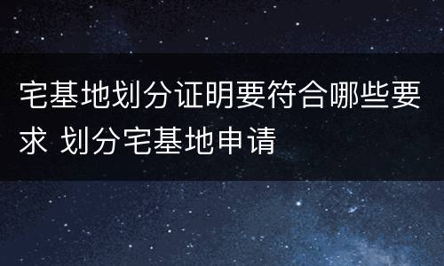 宅基地划分证明要符合哪些要求 划分宅基地申请