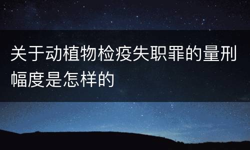 关于动植物检疫失职罪的量刑幅度是怎样的