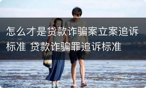 怎么才是贷款诈骗案立案追诉标准 贷款诈骗罪追诉标准