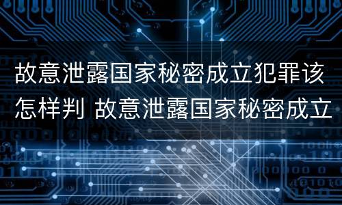 故意泄露国家秘密成立犯罪该怎样判 故意泄露国家秘密成立犯罪该怎样判决
