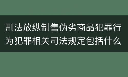 刑法放纵制售伪劣商品犯罪行为犯罪相关司法规定包括什么重要内容