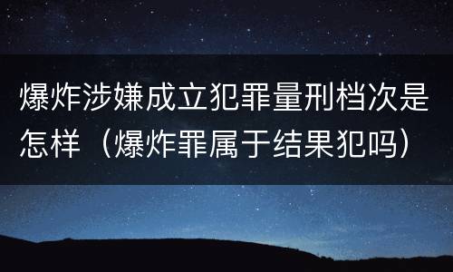 爆炸涉嫌成立犯罪量刑档次是怎样（爆炸罪属于结果犯吗）