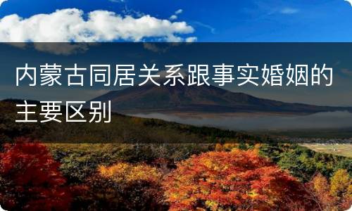 内蒙古同居关系跟事实婚姻的主要区别