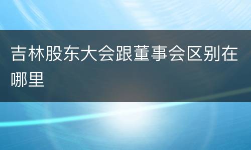 吉林股东大会跟董事会区别在哪里