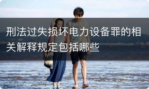 刑法过失损坏电力设备罪的相关解释规定包括哪些