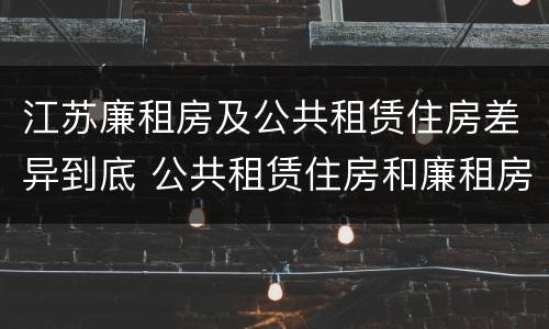 江苏廉租房及公共租赁住房差异到底 公共租赁住房和廉租房