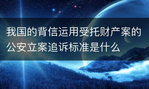 我国的背信运用受托财产案的公安立案追诉标准是什么