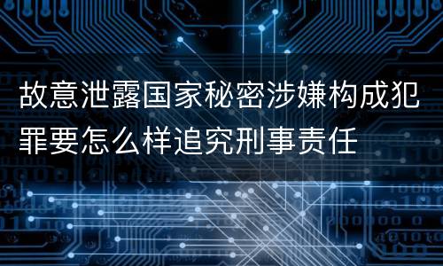故意泄露国家秘密涉嫌构成犯罪要怎么样追究刑事责任