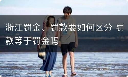 浙江罚金、罚款要如何区分 罚款等于罚金吗