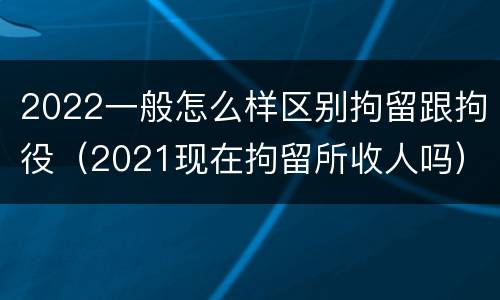 2022一般怎么样区别拘留跟拘役（2021现在拘留所收人吗）