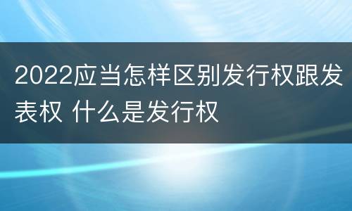 2022应当怎样区别发行权跟发表权 什么是发行权