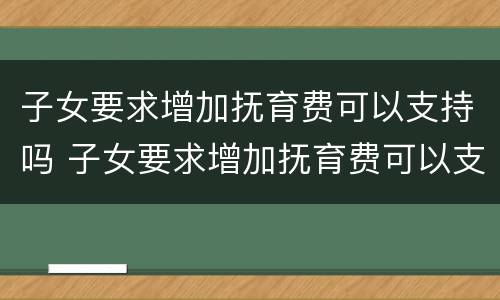 子女要求增加抚育费可以支持吗 子女要求增加抚育费可以支持吗现在