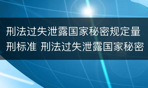 刑法过失泄露国家秘密规定量刑标准 刑法过失泄露国家秘密规定量刑标准