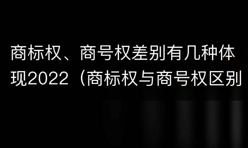 商标权、商号权差别有几种体现2022（商标权与商号权区别）
