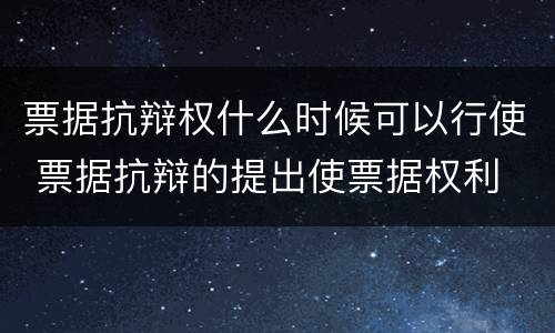 票据抗辩权什么时候可以行使 票据抗辩的提出使票据权利