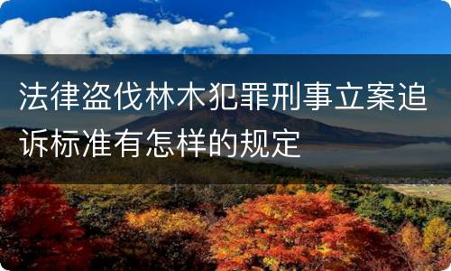 法律盗伐林木犯罪刑事立案追诉标准有怎样的规定